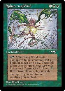 Splintering Wind
 {2}{G}: Splintering Wind deals 1 damage to target creature. Create a 1/1 green Splinter creature token. It has flying and "Cumulative upkeep {G}." When it leaves the battlefield, it deals 1 damage to you and each creature you control. (At the beginning of its controller's upkeep, that player puts an age counter on it, then sacrifices it unless they pay its upkeep cost for each age counter on it.)